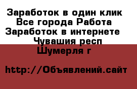 Заработок в один клик - Все города Работа » Заработок в интернете   . Чувашия респ.,Шумерля г.